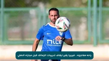 راحة مفاجئة.. فيريرا يقرر إيقاف تدريبات الزمالك قبل مباراة الأهلي